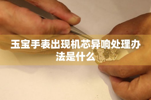  玉宝手表出现机芯异响处理办法是什么 手表维修知识库