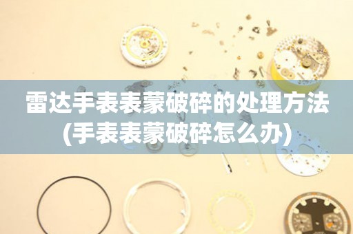  雷达手表表蒙破碎的处理方法(手表表蒙破碎怎么办) 手表维修知识库