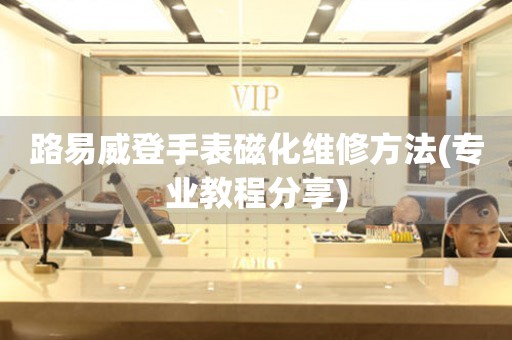  路易威登手表磁化维修方法(专业教程分享) 手表维修知识库