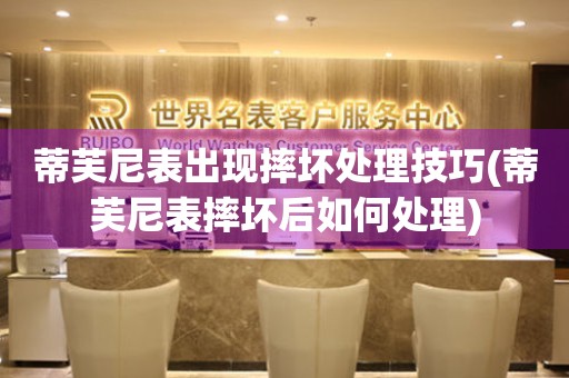  蒂芙尼表出现摔坏处理技巧(蒂芙尼表摔坏后如何处理) 手表维修知识库