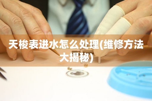  天梭表进水怎么处理(维修方法大揭秘) 手表维修知识库