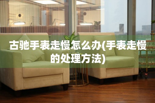  古驰手表走慢怎么办(手表走慢的处理方法) 手表维修知识库