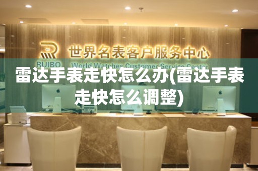  雷达手表走快怎么办(雷达手表走快怎么调整) 手表维修知识库