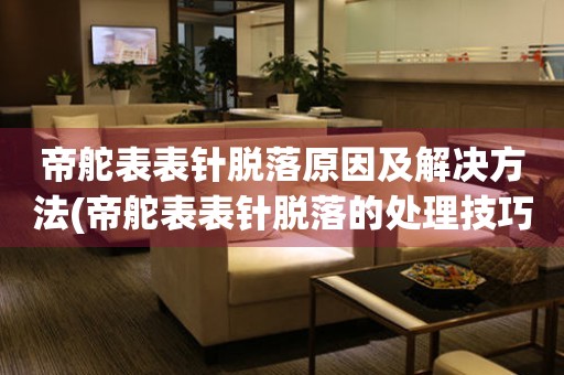 帝舵表表针脱落原因及解决方法(帝舵表表针脱落的处理技巧) 手表维修知识库