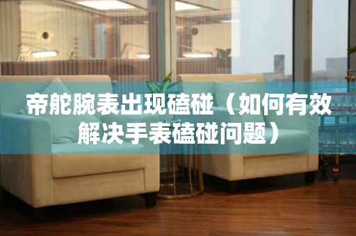  帝舵腕表出现磕碰（如何有效解决手表磕碰问题） 手表维修知识库