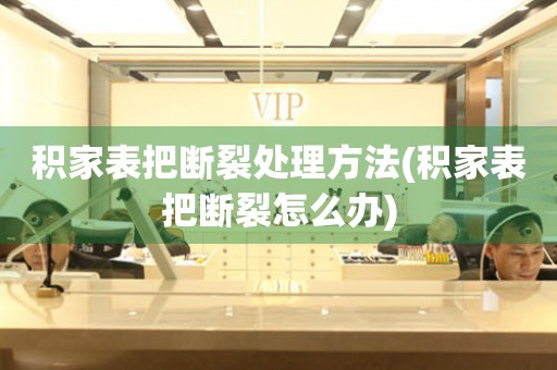  积家表把断裂处理方法(积家表把断裂怎么办) 手表维修知识库
