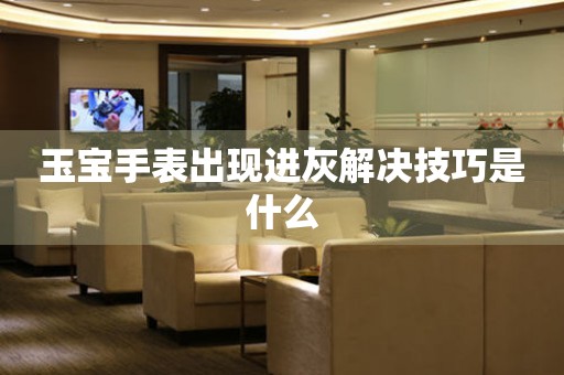  玉宝手表出现进灰解决技巧是什么 手表维修知识库
