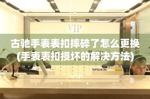  古驰手表表扣摔碎了怎么更换(手表表扣损坏的解决方法) 手表维修知识库