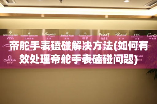  帝舵手表磕碰解决方法(如何有效处理帝舵手表磕碰问题) 手表维修知识库
