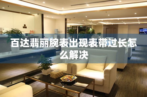  百达翡丽腕表出现表带过长怎么解决 手表维修知识库