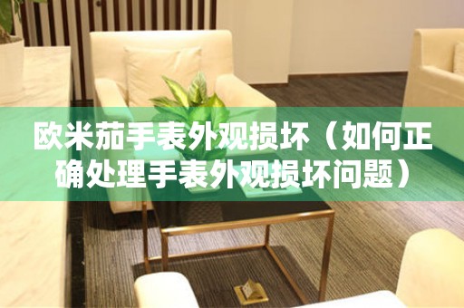  欧米茄手表外观损坏（如何正确处理手表外观损坏问题） 手表维修知识库