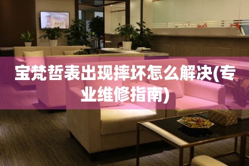  宝梵哲表出现摔坏怎么解决(专业维修指南) 手表维修知识库