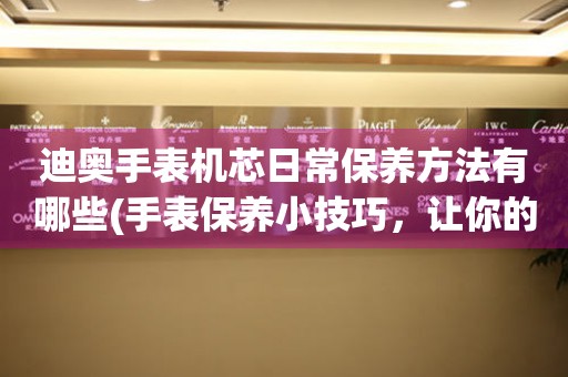  迪奥手表机芯日常保养方法有哪些(手表保养小技巧，让你的迪奥手表更加耐用) 手表维修知识库