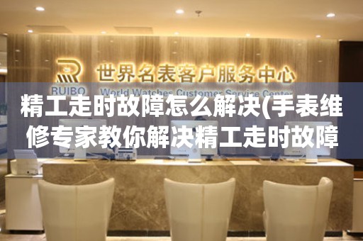  精工走时故障怎么解决(手表维修专家教你解决精工走时故障的方法) 手表维修知识库