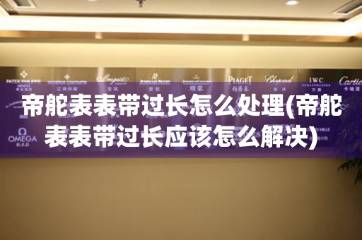  帝舵表表带过长怎么处理(帝舵表表带过长应该怎么解决) 手表维修知识库