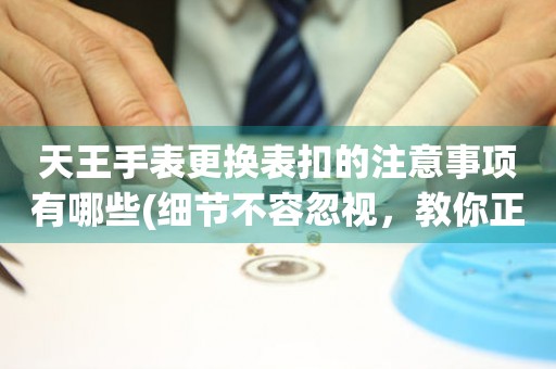  天王手表更换表扣的注意事项有哪些(细节不容忽视，教你正确更换天王手表表扣的方法) 手表维修知识库
