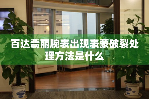  百达翡丽腕表出现表蒙破裂处理方法是什么 手表维修知识库
