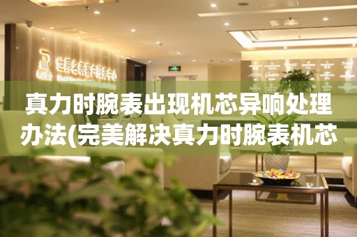  真力时腕表出现机芯异响处理办法(完美解决真力时腕表机芯异响的方法) 手表维修知识库
