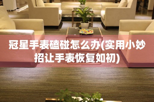  冠星手表磕碰怎么办(实用小妙招让手表恢复如初) 手表维修知识库