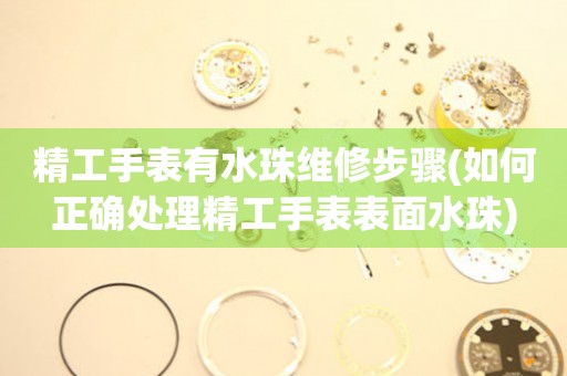  精工手表有水珠维修步骤(如何正确处理精工手表表面水珠) 手表维修知识库