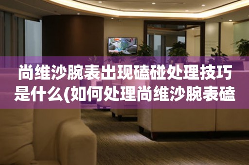  尚维沙腕表出现磕碰处理技巧是什么(如何处理尚维沙腕表磕碰问题) 手表维修知识库