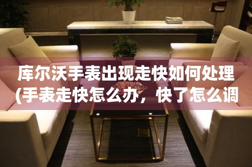  库尔沃手表出现走快如何处理(手表走快怎么办，快了怎么调整) 手表维修知识库