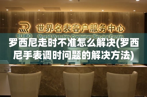 罗西尼走时不准怎么解决(罗西尼手表调时问题的解决方法) 手表维修知识库