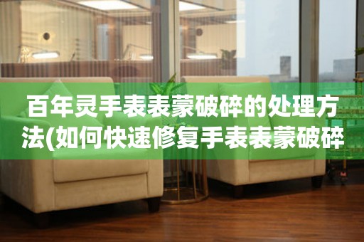  百年灵手表表蒙破碎的处理方法(如何快速修复手表表蒙破碎问题) 手表维修知识库