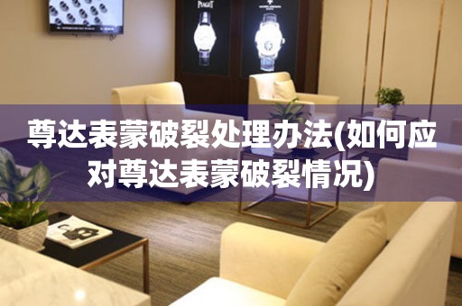  尊达表蒙破裂处理办法(如何应对尊达表蒙破裂情况) 手表维修知识库