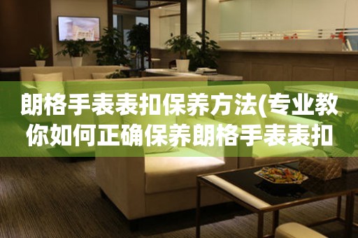  朗格手表表扣保养方法(专业教你如何正确保养朗格手表表扣) 手表维修知识库