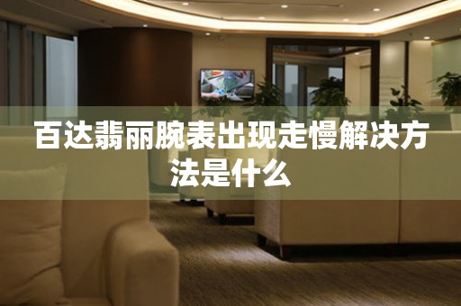 百达翡丽腕表出现走慢解决方法是什么 手表维修知识库