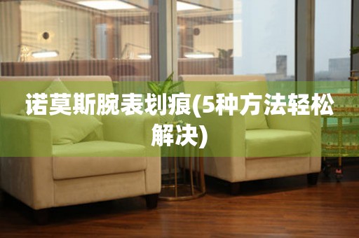  诺莫斯腕表划痕(5种方法轻松解决) 手表维修知识库