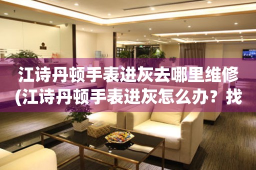  江诗丹顿手表进灰去哪里维修(江诗丹顿手表进灰怎么办？找专业维修店！) 手表维修知识库
