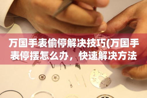  万国手表偷停解决技巧(万国手表停摆怎么办，快速解决方法) 手表维修知识库