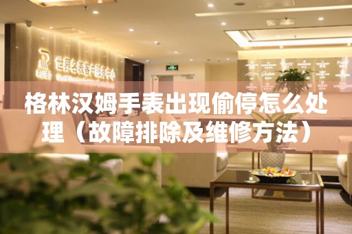  格林汉姆手表出现偷停怎么处理（故障排除及维修方法） 手表维修知识库
