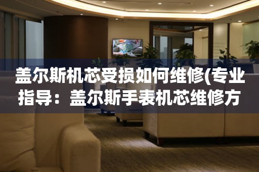  盖尔斯机芯受损如何维修(专业指导：盖尔斯手表机芯维修方法详解) 手表维修知识库