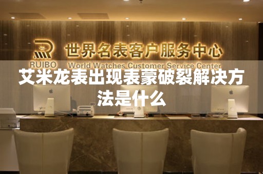  艾米龙表出现表蒙破裂解决方法是什么 手表维修知识库