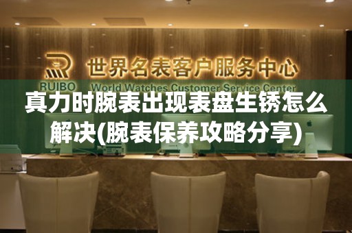 真力时腕表出现表盘生锈怎么解决(腕表保养攻略分享) 手表维修知识库