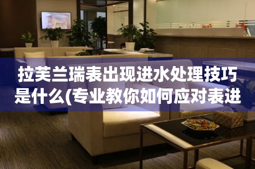 拉芙兰瑞表出现进水处理技巧是什么(专业教你如何应对表进水问题) 手表维修知识库
