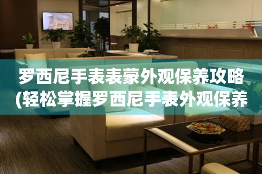  罗西尼手表表蒙外观保养攻略(轻松掌握罗西尼手表外观保养技巧) 手表维修知识库