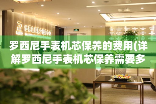  罗西尼手表机芯保养的费用(详解罗西尼手表机芯保养需要多少钱) 手表维修知识库