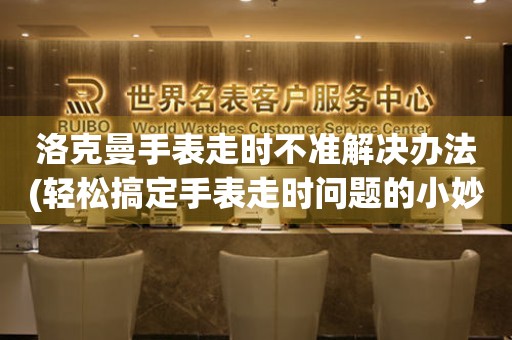  洛克曼手表走时不准解决办法(轻松搞定手表走时问题的小妙招) 手表维修知识库
