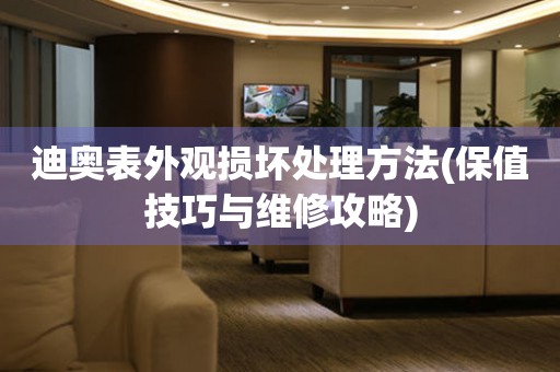  迪奥表外观损坏处理方法(保值技巧与维修攻略) 手表维修知识库