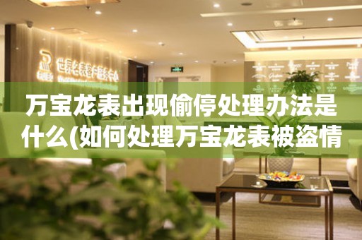  万宝龙表出现偷停处理办法是什么(如何处理万宝龙表被盗情况) 手表维修知识库