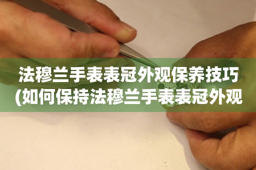  法穆兰手表表冠外观保养技巧(如何保持法穆兰手表表冠外观的美观) 手表维修知识库