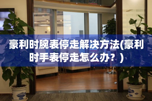  豪利时腕表停走解决方法(豪利时手表停走怎么办？) 手表维修知识库