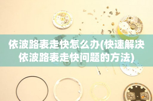  依波路表走快怎么办(快速解决依波路表走快问题的方法) 手表维修知识库