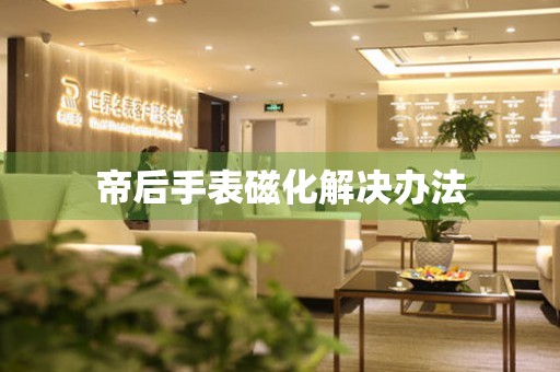  帝后手表磁化解决办法 手表维修知识库