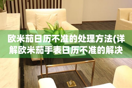  欧米茄日历不准的处理方法(详解欧米茄手表日历不准的解决办法) 手表维修知识库