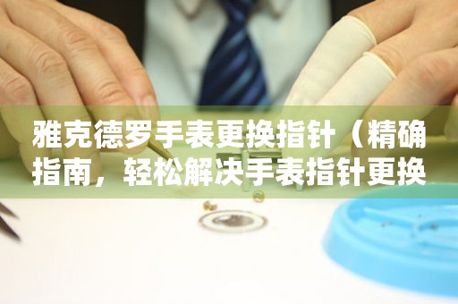  雅克德罗手表更换指针（精确指南，轻松解决手表指针更换问题） 手表维修知识库